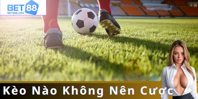 Những loại kèo không nên đặt cược phổ biến cần cảnh giác