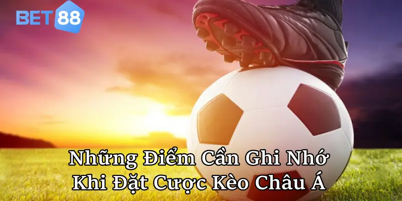 Những điểm cần ghi nhớ khi đặt cược kèo Châu Á để tránh rủi ro